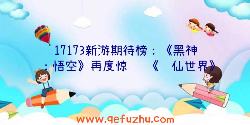 17173新游期待榜：《黑神话：悟空》再度惊艳